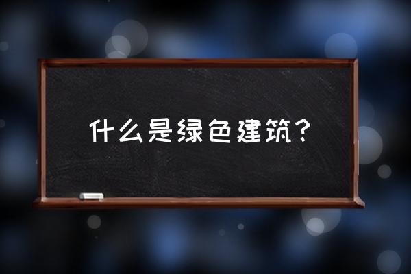 南翔朗诗绿色街区 什么是绿色建筑？