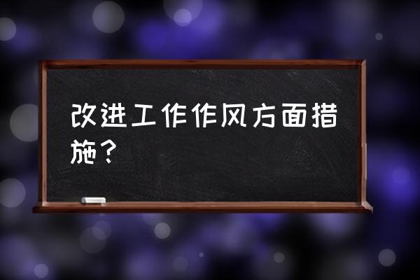 改进工作作风建议 改进工作作风方面措施？