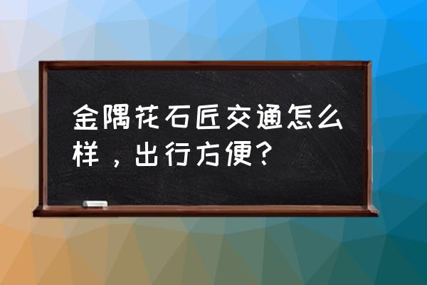 金隅花石匠怎么样 金隅花石匠交通怎么样，出行方便？