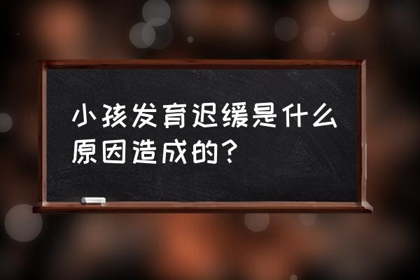 儿童发育迟缓的定义 小孩发育迟缓是什么原因造成的？