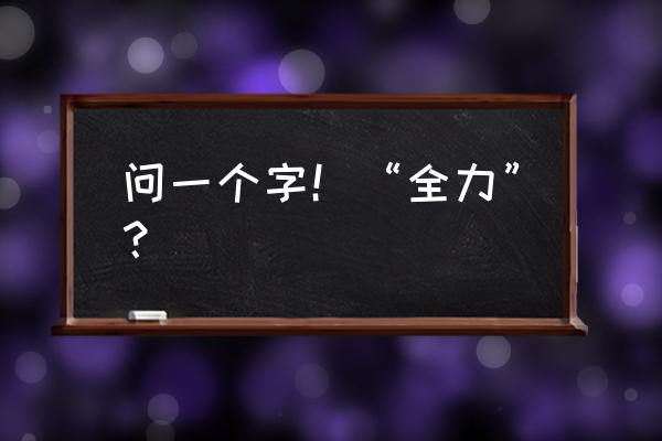 大力是什么字读什么 问一个字！“全力”？