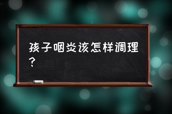 儿童咽炎食疗 孩子咽炎该怎样调理？