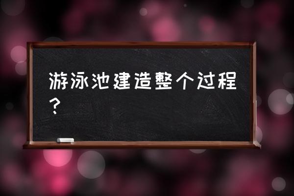 泳池工程建设 游泳池建造整个过程？