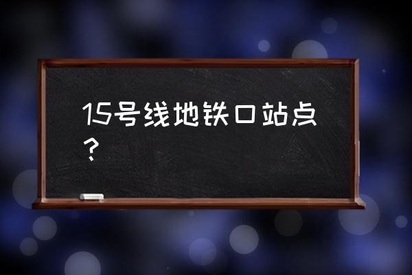 轨道交通15号线全线站点 15号线地铁口站点？