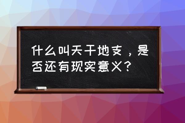 天干地支各代表什么意思 什么叫天干地支，是否还有现实意义？