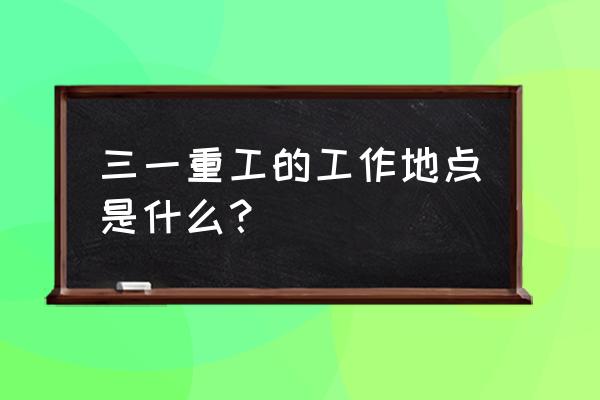 三一国际在哪 三一重工的工作地点是什么？