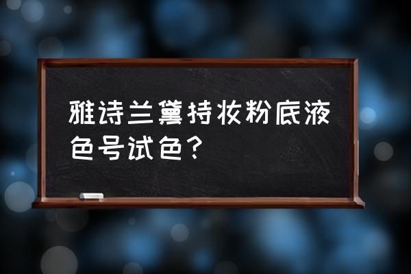 雅诗兰黛粉底液色号怎么选 雅诗兰黛持妆粉底液色号试色？