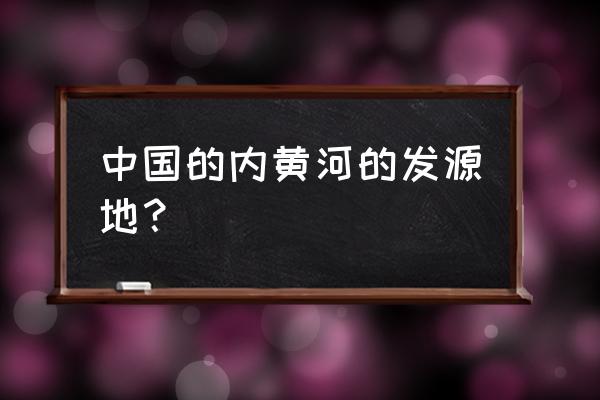 黄河发源地在哪 中国的内黄河的发源地？