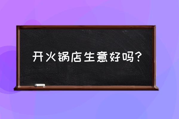 现在开火锅店行情怎么样 开火锅店生意好吗？