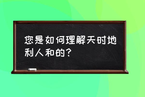 天时地利人和在现代的意思 您是如何理解天时地利人和的？