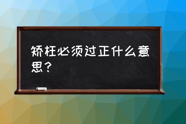 矫枉必须过正什么意思 矫枉必须过正什么意思？