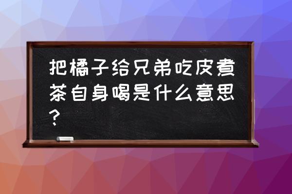 橘子皮泡水喝是什么梗 把橘子给兄弟吃皮煮茶自身喝是什么意思？