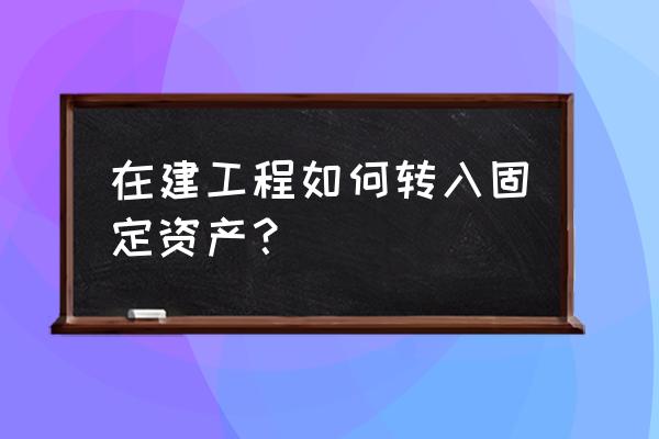 在建工程转固定资产程序 在建工程如何转入固定资产？