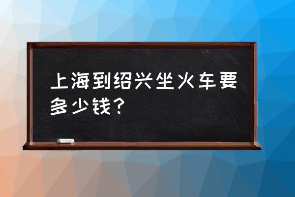 上海到绍兴怎么走 上海到绍兴坐火车要多少钱？