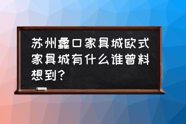 蠡口家具城各个馆介绍 苏州蠡口家具城欧式家具城有什么谁曾料想到？