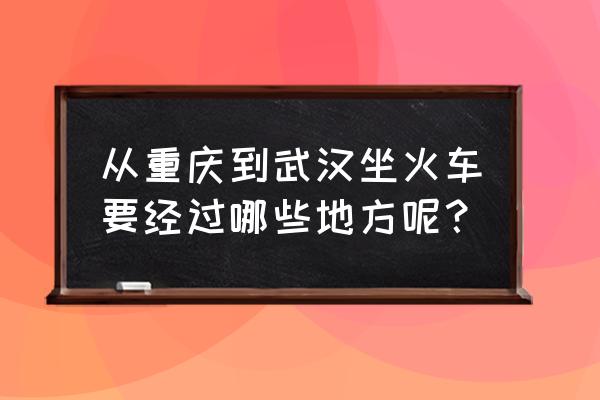 汉宜高铁经过哪些地方 从重庆到武汉坐火车要经过哪些地方呢？