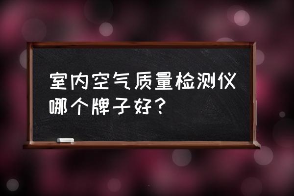 室内空气检测仪 室内空气质量检测仪哪个牌子好？