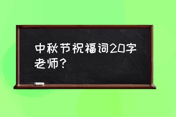 中秋祝福语老师 中秋节祝福词20字老师？