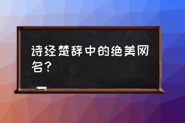 楚辞中有韵味的昵称 诗经楚辞中的绝美网名？