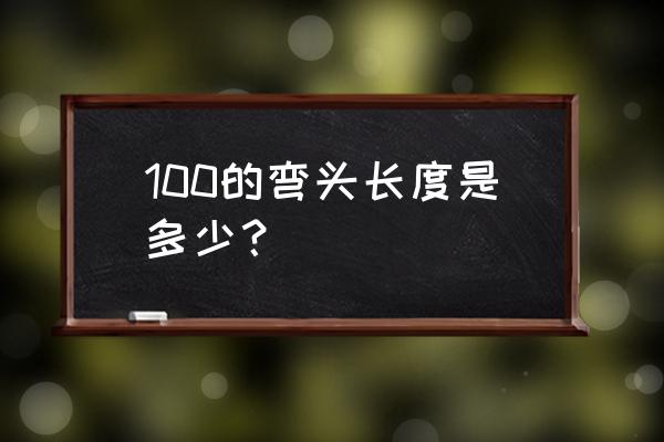 国标弯头尺寸表 100的弯头长度是多少？