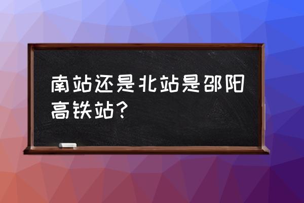 邵阳有几个高铁站 南站还是北站是邵阳高铁站？