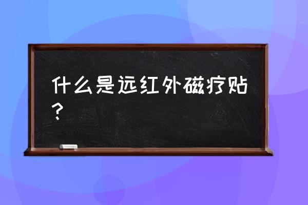 远红外和磁疗的区别 什么是远红外磁疗贴？