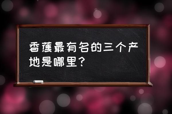 香蕉产地最多的地方是哪里 香蕉最有名的三个产地是哪里？