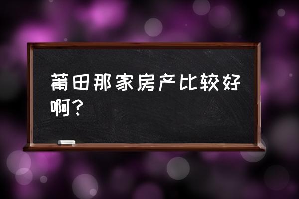 莆田房产中介排行榜 莆田那家房产比较好啊？