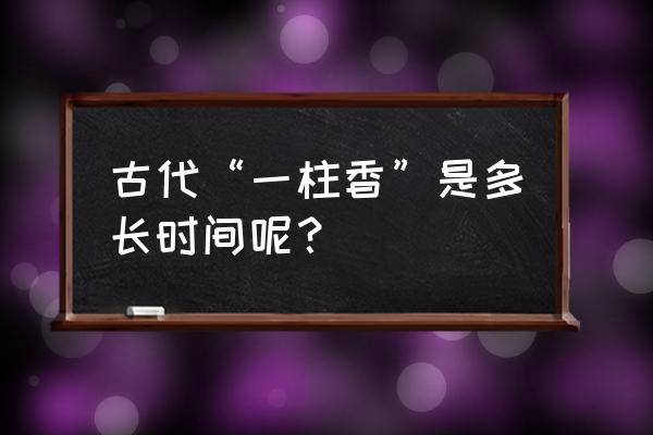 一炷香是几个时辰 古代“一柱香”是多长时间呢？