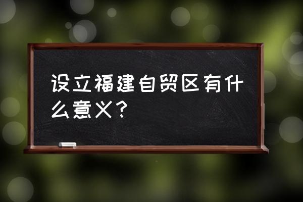 福建平潭自贸区 设立福建自贸区有什么意义？