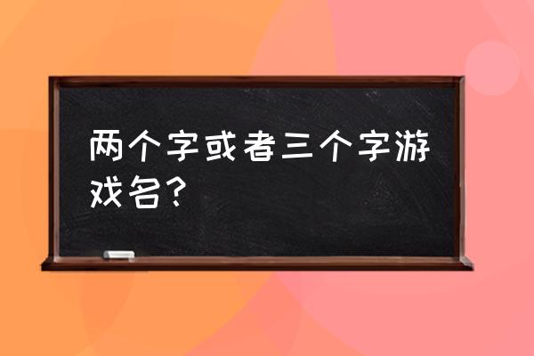 两个字游戏名 两个字或者三个字游戏名？