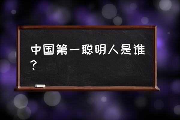 全中国智商最高的人 中国第一聪明人是谁？