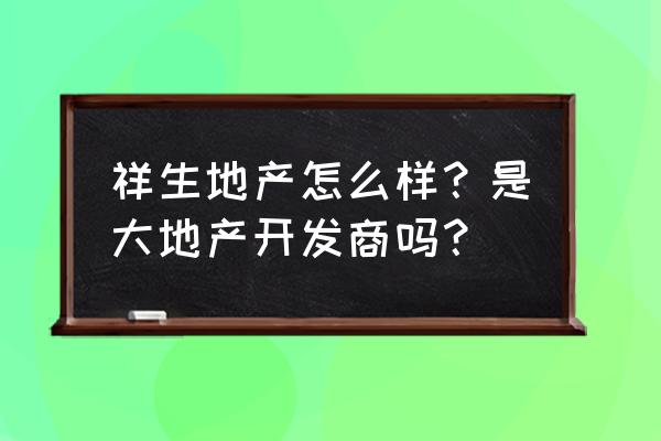 祥生地产属于什么档次 祥生地产怎么样？是大地产开发商吗？