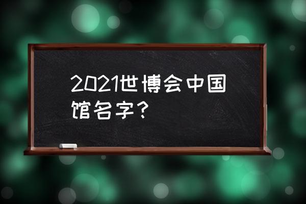 上海世博会中国馆 2021世博会中国馆名字？