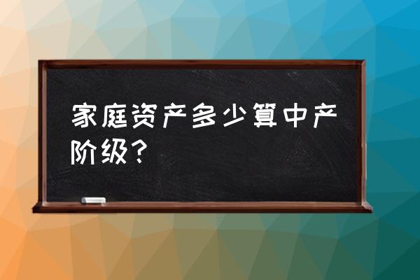 中国中产阶级财富标准 家庭资产多少算中产阶级？