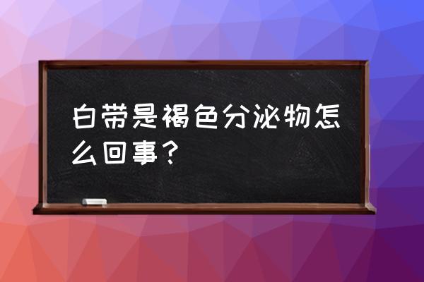 白带有一点褐色 白带是褐色分泌物怎么回事？