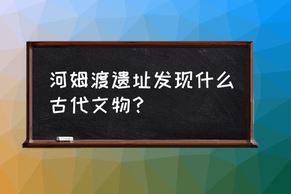 河姆渡遗址的主要文化遗存 河姆渡遗址发现什么古代文物？