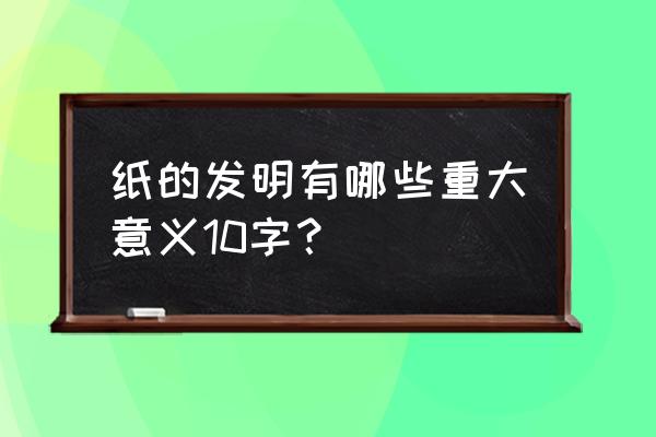 纸的发明的意义 纸的发明有哪些重大意义10字？