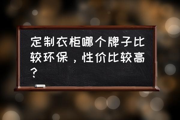 思诺尔家是品牌吗 定制衣柜哪个牌子比较环保，性价比较高？