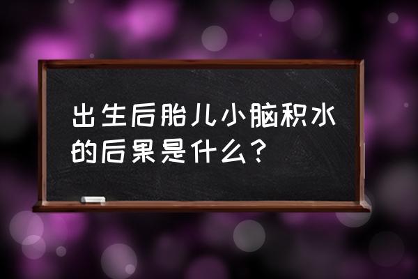 孕18周胎儿脑积水 出生后胎儿小脑积水的后果是什么？