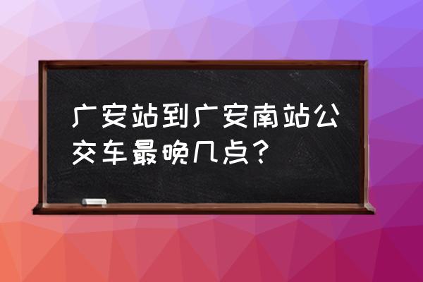 广安站到广安南站多远 广安站到广安南站公交车最晚几点？