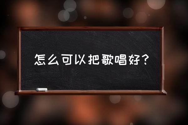 怎么学唱歌能把歌唱好 怎么可以把歌唱好？