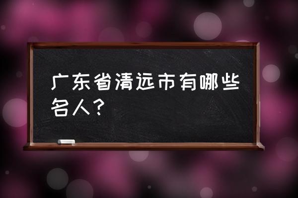 连州范玉勤与范志良关系 广东省清远市有哪些名人？