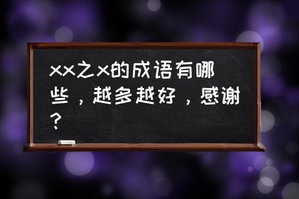 什么什么之什么 xx之x的成语有哪些，越多越好，感谢？