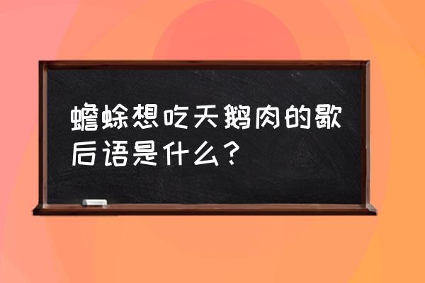 癞蛤蟆想吃天鹅肉谚语 蟾蜍想吃天鹅肉的歇后语是什么？