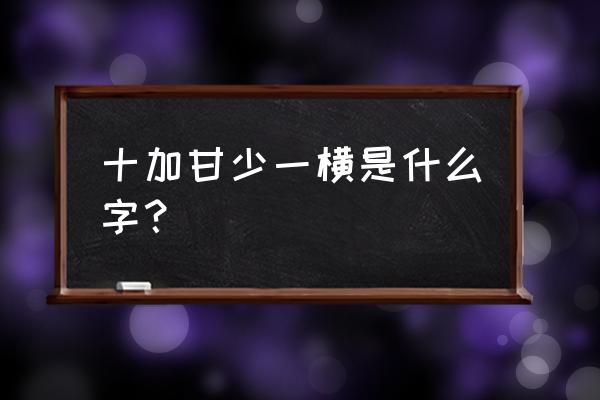 一个十下面一个甘少一横 十加甘少一横是什么字？