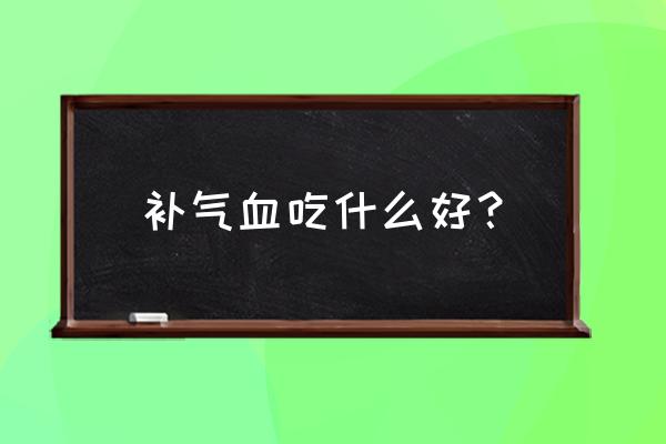 食疗补气血吃什么最好 补气血吃什么好？