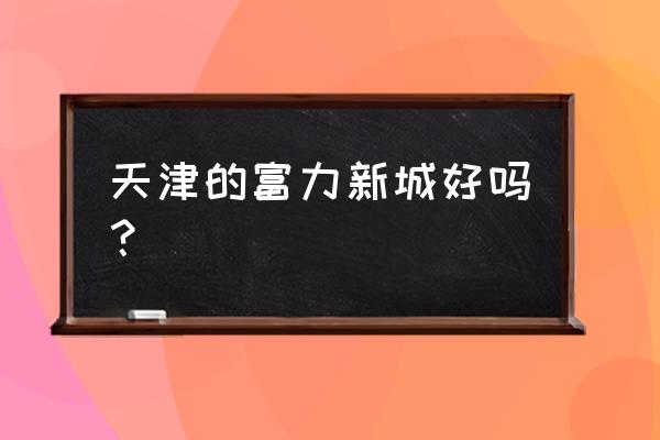 富力雍景豪庭 天津的富力新城好吗？