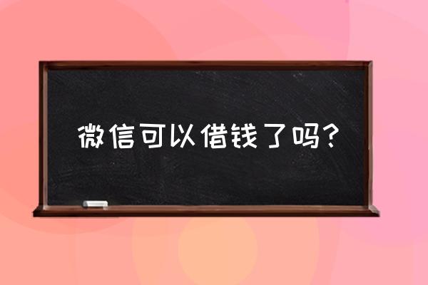 我想私人微信借钱 微信可以借钱了吗？