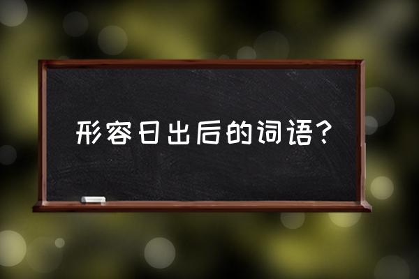 日出的形容词 形容日出后的词语？